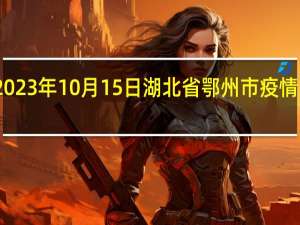 2023年10月15日湖北省鄂州市疫情大数据-今日/今天疫情全网搜索最新实时消息动态情况通知播报