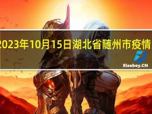2023年10月15日湖北省随州市疫情大数据-今日/今天疫情全网搜索最新实时消息动态情况通知播报