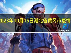 2023年10月15日湖北省黄冈市疫情大数据-今日/今天疫情全网搜索最新实时消息动态情况通知播报