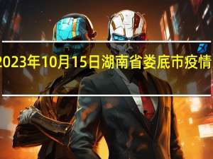 2023年10月15日湖南省娄底市疫情大数据-今日/今天疫情全网搜索最新实时消息动态情况通知播报