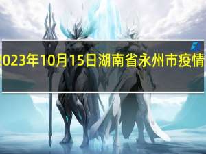 2023年10月15日湖南省永州市疫情大数据-今日/今天疫情全网搜索最新实时消息动态情况通知播报