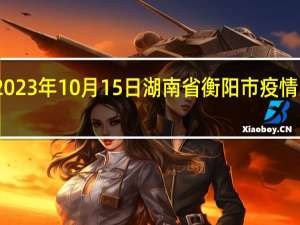 2023年10月15日湖南省衡阳市疫情大数据-今日/今天疫情全网搜索最新实时消息动态情况通知播报