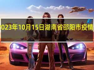 2023年10月15日湖南省邵阳市疫情大数据-今日/今天疫情全网搜索最新实时消息动态情况通知播报