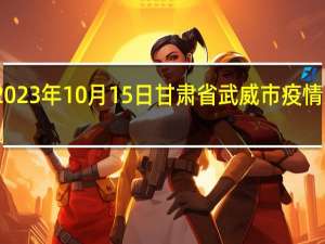 2023年10月15日甘肃省武威市疫情大数据-今日/今天疫情全网搜索最新实时消息动态情况通知播报