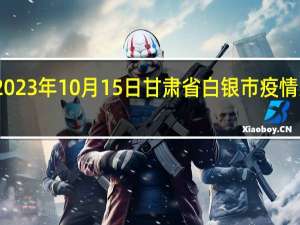 2023年10月15日甘肃省白银市疫情大数据-今日/今天疫情全网搜索最新实时消息动态情况通知播报