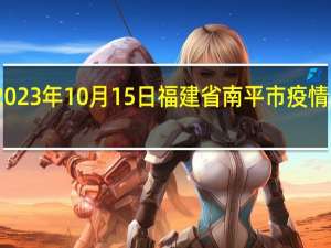 2023年10月15日福建省南平市疫情大数据-今日/今天疫情全网搜索最新实时消息动态情况通知播报