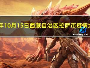 2023年10月15日西藏自治区拉萨市疫情大数据-今日/今天疫情全网搜索最新实时消息动态情况通知播报