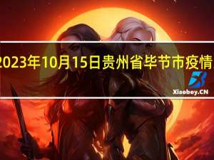 2023年10月15日贵州省毕节市疫情大数据-今日/今天疫情全网搜索最新实时消息动态情况通知播报