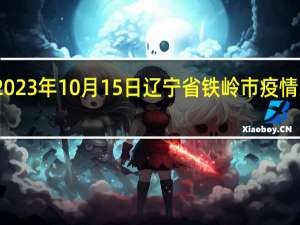 2023年10月15日辽宁省铁岭市疫情大数据-今日/今天疫情全网搜索最新实时消息动态情况通知播报