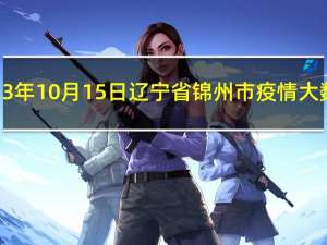 2023年10月15日辽宁省锦州市疫情大数据-今日/今天疫情全网搜索最新实时消息动态情况通知播报