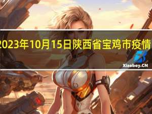 2023年10月15日陕西省宝鸡市疫情大数据-今日/今天疫情全网搜索最新实时消息动态情况通知播报