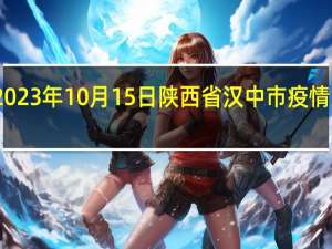 2023年10月15日陕西省汉中市疫情大数据-今日/今天疫情全网搜索最新实时消息动态情况通知播报