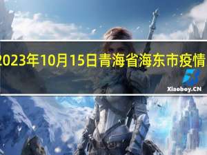 2023年10月15日青海省海东市疫情大数据-今日/今天疫情全网搜索最新实时消息动态情况通知播报