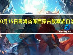 2023年10月15日青海省海西蒙古族藏族自治州疫情大数据-今日/今天疫情全网搜索最新实时消息动态情况通知播报