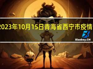 2023年10月15日青海省西宁市疫情大数据-今日/今天疫情全网搜索最新实时消息动态情况通知播报