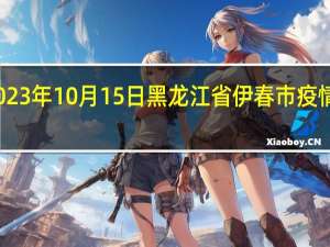 2023年10月15日黑龙江省伊春市疫情大数据-今日/今天疫情全网搜索最新实时消息动态情况通知播报