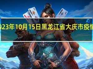 2023年10月15日黑龙江省大庆市疫情大数据-今日/今天疫情全网搜索最新实时消息动态情况通知播报