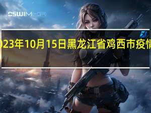 2023年10月15日黑龙江省鸡西市疫情大数据-今日/今天疫情全网搜索最新实时消息动态情况通知播报
