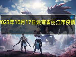 2023年10月17日云南省丽江市疫情大数据-今日/今天疫情全网搜索最新实时消息动态情况通知播报