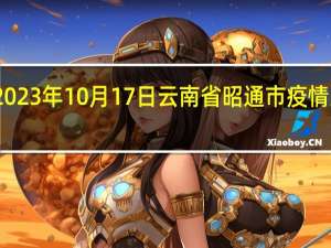 2023年10月17日云南省昭通市疫情大数据-今日/今天疫情全网搜索最新实时消息动态情况通知播报