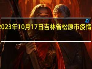 2023年10月17日吉林省松原市疫情大数据-今日/今天疫情全网搜索最新实时消息动态情况通知播报