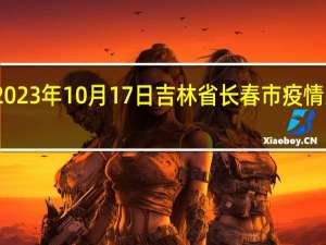 2023年10月17日吉林省长春市疫情大数据-今日/今天疫情全网搜索最新实时消息动态情况通知播报