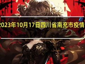 2023年10月17日四川省南充市疫情大数据-今日/今天疫情全网搜索最新实时消息动态情况通知播报