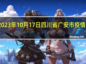 2023年10月17日四川省广安市疫情大数据-今日/今天疫情全网搜索最新实时消息动态情况通知播报
