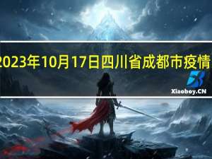 2023年10月17日四川省成都市疫情大数据-今日/今天疫情全网搜索最新实时消息动态情况通知播报