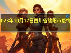 2023年10月17日四川省绵阳市疫情大数据-今日/今天疫情全网搜索最新实时消息动态情况通知播报