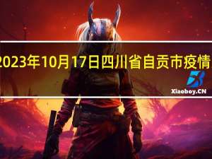 2023年10月17日四川省自贡市疫情大数据-今日/今天疫情全网搜索最新实时消息动态情况通知播报
