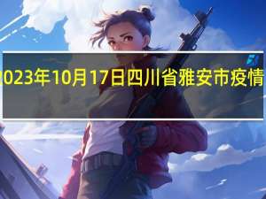 2023年10月17日四川省雅安市疫情大数据-今日/今天疫情全网搜索最新实时消息动态情况通知播报