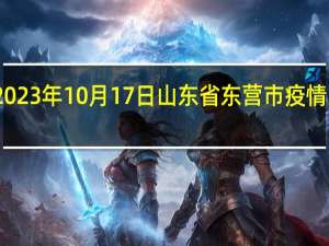 2023年10月17日山东省东营市疫情大数据-今日/今天疫情全网搜索最新实时消息动态情况通知播报