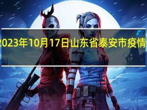 2023年10月17日山东省泰安市疫情大数据-今日/今天疫情全网搜索最新实时消息动态情况通知播报