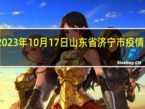 2023年10月17日山东省济宁市疫情大数据-今日/今天疫情全网搜索最新实时消息动态情况通知播报