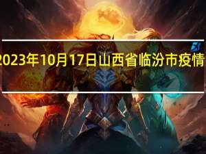 2023年10月17日山西省临汾市疫情大数据-今日/今天疫情全网搜索最新实时消息动态情况通知播报