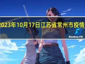 2023年10月17日江苏省常州市疫情大数据-今日/今天疫情全网搜索最新实时消息动态情况通知播报