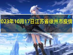 2023年10月17日江苏省徐州市疫情大数据-今日/今天疫情全网搜索最新实时消息动态情况通知播报