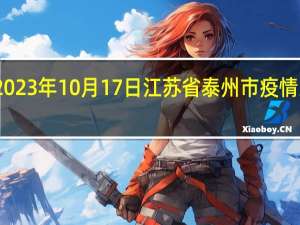 2023年10月17日江苏省泰州市疫情大数据-今日/今天疫情全网搜索最新实时消息动态情况通知播报