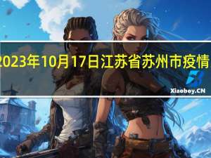 2023年10月17日江苏省苏州市疫情大数据-今日/今天疫情全网搜索最新实时消息动态情况通知播报