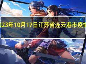 2023年10月17日江苏省连云港市疫情大数据-今日/今天疫情全网搜索最新实时消息动态情况通知播报