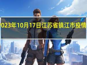 2023年10月17日江苏省镇江市疫情大数据-今日/今天疫情全网搜索最新实时消息动态情况通知播报