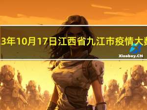 2023年10月17日江西省九江市疫情大数据-今日/今天疫情全网搜索最新实时消息动态情况通知播报