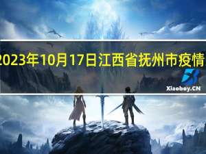 2023年10月17日江西省抚州市疫情大数据-今日/今天疫情全网搜索最新实时消息动态情况通知播报