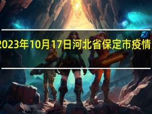 2023年10月17日河北省保定市疫情大数据-今日/今天疫情全网搜索最新实时消息动态情况通知播报