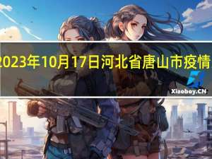 2023年10月17日河北省唐山市疫情大数据-今日/今天疫情全网搜索最新实时消息动态情况通知播报