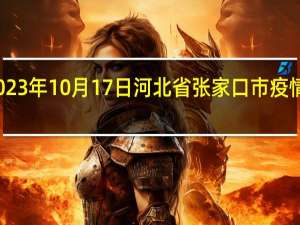 2023年10月17日河北省张家口市疫情大数据-今日/今天疫情全网搜索最新实时消息动态情况通知播报