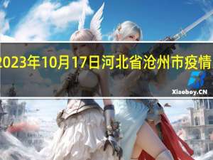 2023年10月17日河北省沧州市疫情大数据-今日/今天疫情全网搜索最新实时消息动态情况通知播报