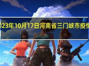 2023年10月17日河南省三门峡市疫情大数据-今日/今天疫情全网搜索最新实时消息动态情况通知播报