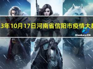 2023年10月17日河南省信阳市疫情大数据-今日/今天疫情全网搜索最新实时消息动态情况通知播报